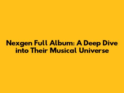 Nexgen Full Album: A Deep Dive into Their Musical Universe