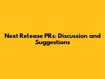 Next Release PRs: Discussion and Suggestions