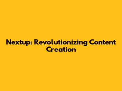 Nextup: Revolutionizing Content Creation