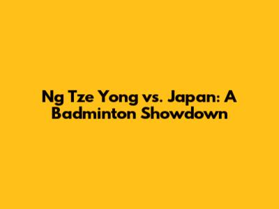 Ng Tze Yong vs. Japan: A Badminton Showdown