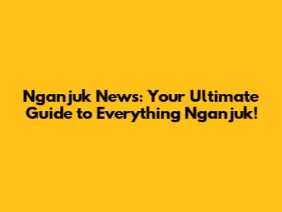 Nganjuk News: Your Ultimate Guide to Everything Nganjuk!