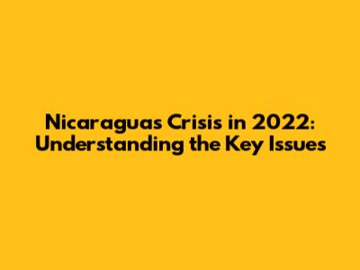 Nicaragua's Crisis in 2022: Understanding the Key Issues