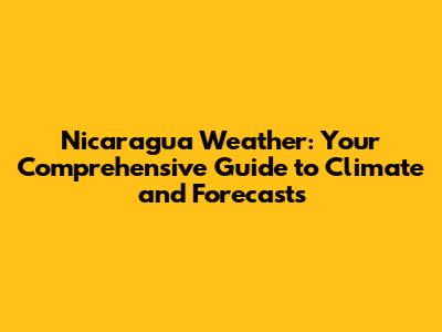 Nicaragua Weather: Your Comprehensive Guide to Climate and Forecasts