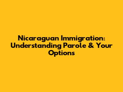 Nicaraguan Immigration: Understanding Parole & Your Options