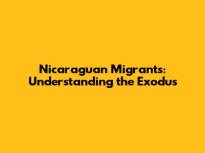 Nicaraguan Migrants: Understanding the Exodus