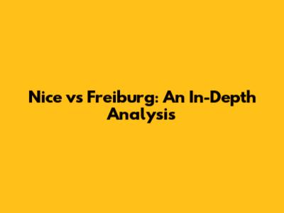 Nice vs Freiburg: An In-Depth Analysis