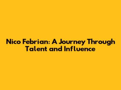 Nico Febrian: A Journey Through Talent and Influence