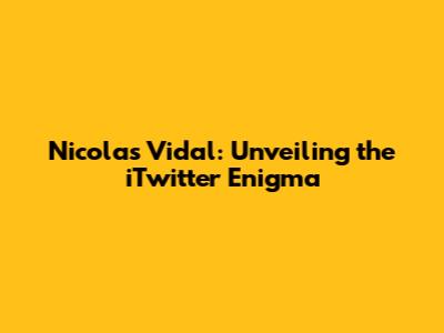 Nicolas Vidal: Unveiling the iTwitter Enigma