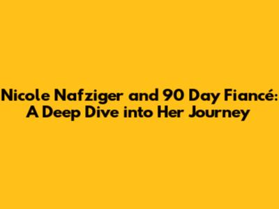 Nicole Nafziger and 90 Day Fiancé: A Deep Dive into Her Journey