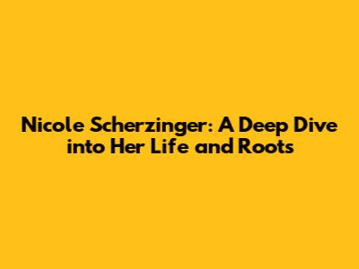 Nicole Scherzinger: A Deep Dive into Her Life and Roots