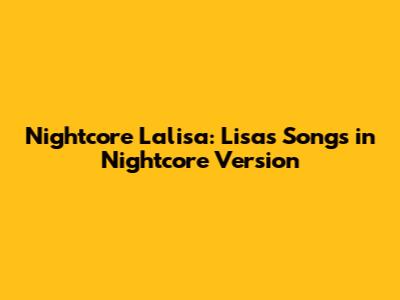 Nightcore Lalisa: Lisa's Songs in Nightcore Version