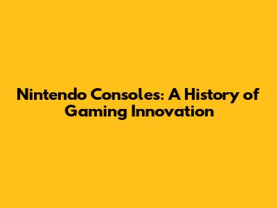 Nintendo Consoles: A History of Gaming Innovation