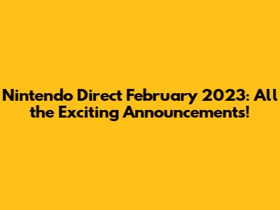 Nintendo Direct February 2023: All the Exciting Announcements!