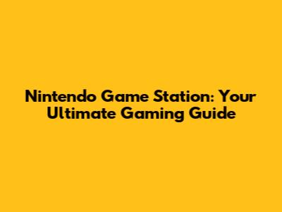Nintendo Game Station: Your Ultimate Gaming Guide