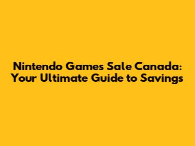 Nintendo Games Sale Canada: Your Ultimate Guide to Savings