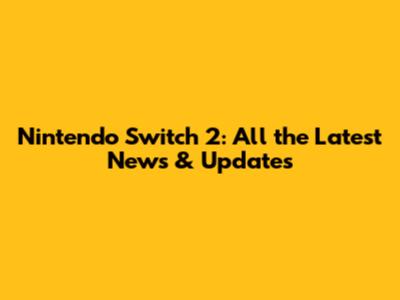 Nintendo Switch 2: All the Latest News & Updates