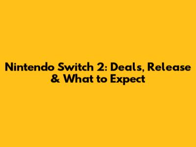 Nintendo Switch 2: Deals, Release & What to Expect