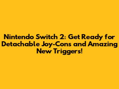 Nintendo Switch 2: Get Ready for Detachable Joy-Cons and Amazing New Triggers!
