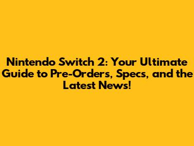 Nintendo Switch 2: Your Ultimate Guide to Pre-Orders, Specs, and the Latest News!