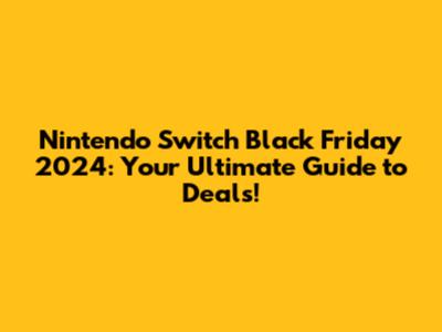 Nintendo Switch Black Friday 2024: Your Ultimate Guide to Deals!