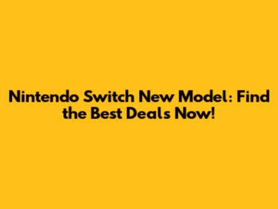 Nintendo Switch New Model: Find the Best Deals Now!