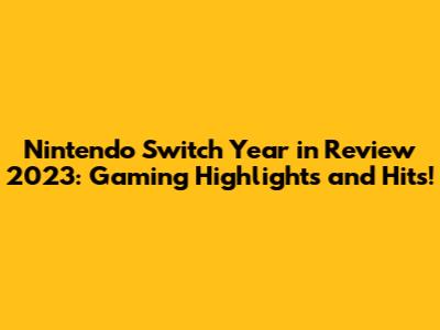 Nintendo Switch Year in Review 2023: Gaming Highlights and Hits!