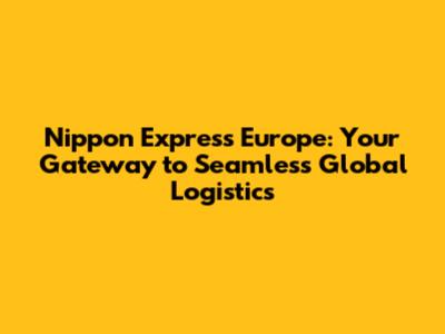 Nippon Express Europe: Your Gateway to Seamless Global Logistics