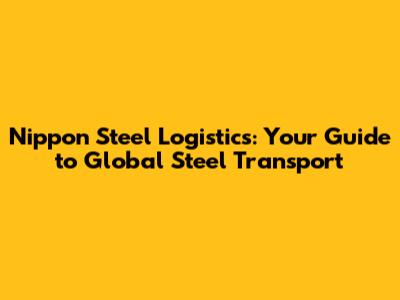 Nippon Steel Logistics: Your Guide to Global Steel Transport