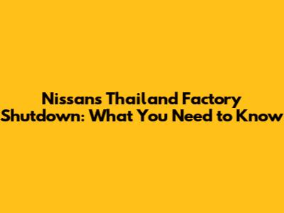 Nissan's Thailand Factory Shutdown: What You Need to Know