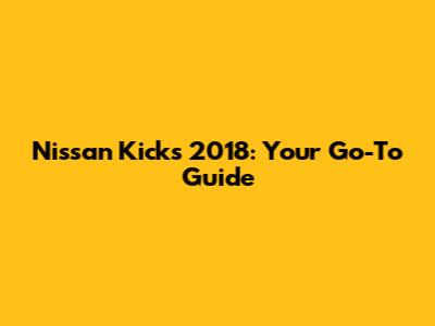 Nissan Kicks 2018: Your Go-To Guide