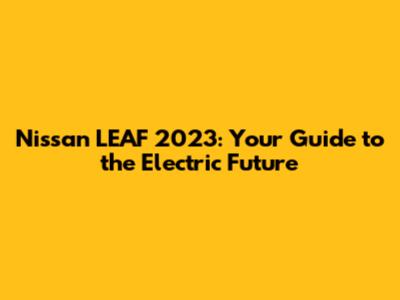 Nissan LEAF 2023: Your Guide to the Electric Future