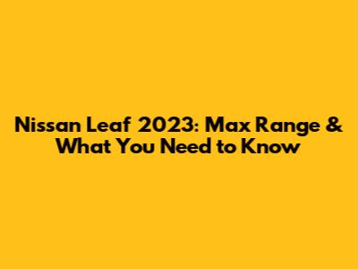 Nissan Leaf 2023: Max Range & What You Need to Know
