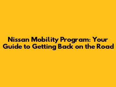 Nissan Mobility Program: Your Guide to Getting Back on the Road