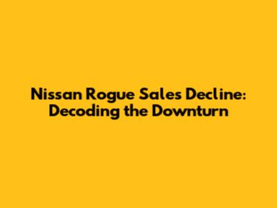 Nissan Rogue Sales Decline: Decoding the Downturn