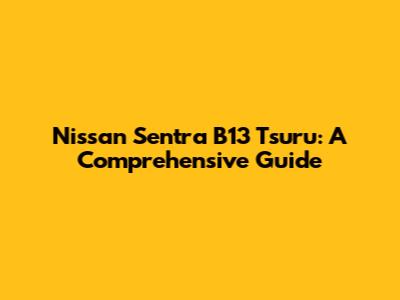Nissan Sentra B13 Tsuru: A Comprehensive Guide