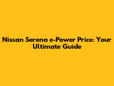 Nissan Serena e-Power Price: Your Ultimate Guide