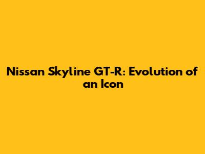 Nissan Skyline GT-R: Evolution of an Icon