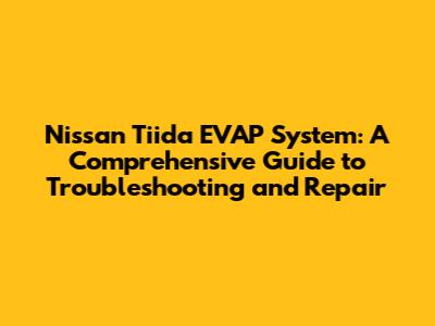 Nissan Tiida EVAP System: A Comprehensive Guide to Troubleshooting and Repair