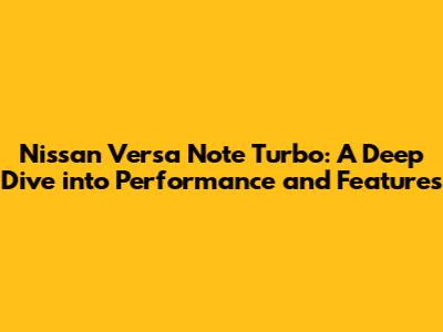 Nissan Versa Note Turbo: A Deep Dive into Performance and Features