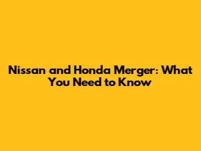 Nissan and Honda Merger: What You Need to Know