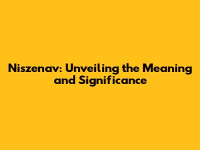 Niszenav: Unveiling the Meaning and Significance