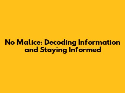 No Malice: Decoding Information and Staying Informed