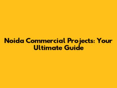 Noida Commercial Projects: Your Ultimate Guide
