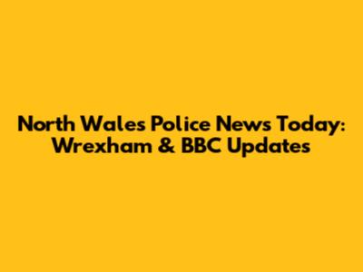 North Wales Police News Today: Wrexham & BBC Updates