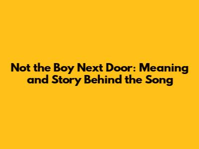 Not the Boy Next Door: Meaning and Story Behind the Song
