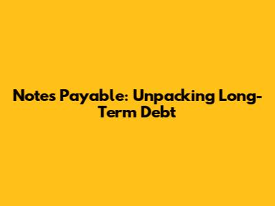 Notes Payable: Unpacking Long-Term Debt