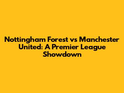 Nottingham Forest vs Manchester United: A Premier League Showdown