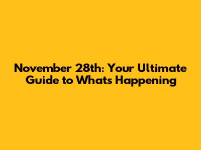 November 28th: Your Ultimate Guide to What's Happening