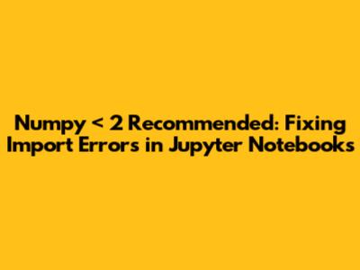 Numpy < 2 Recommended: Fixing Import Errors in Jupyter Notebooks