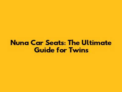 Nuna Car Seats: The Ultimate Guide for Twins
